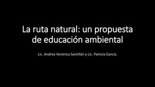 La ruta natural: un propuesta
de educación ambiental
Lic. Andrea Verónica Santillán y Lic. Patricia García.
 