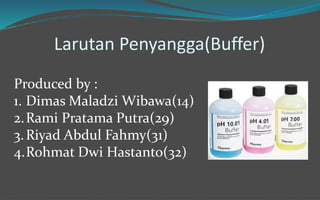 Larutan Penyangga(Buffer)
Produced by :
1. Dimas Maladzi Wibawa(14)
2.Rami Pratama Putra(29)
3.Riyad Abdul Fahmy(31)
4.Rohmat Dwi Hastanto(32)
 