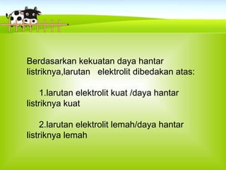 Berdasarkan kekuatan daya hantar
listriknya,larutan elektrolit dibedakan atas:
1.larutan elektrolit kuat /daya hantar
listriknya kuat
2.larutan elektrolit lemah/daya hantar
listriknya lemah
 