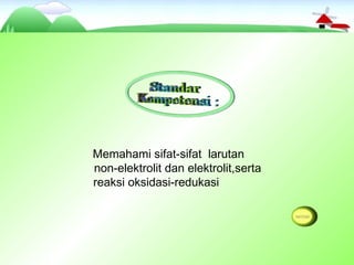 Memahami sifat-sifat larutan
non-elektrolit dan elektrolit,serta
reaksi oksidasi-redukasi
 
