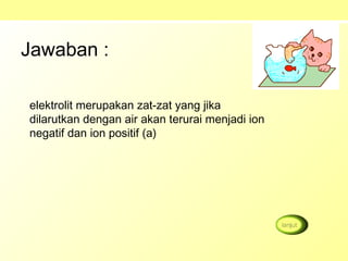 Jawaban :
elektrolit merupakan zat-zat yang jika
dilarutkan dengan air akan terurai menjadi ion
negatif dan ion positif (a)
 