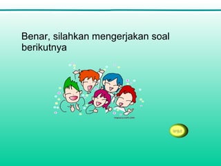 Benar, silahkan mengerjakan soal
berikutnya
 