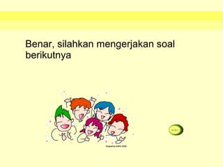 Benar, silahkan mengerjakan soal
berikutnya
 