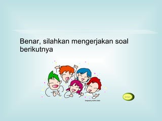 Benar, silahkan mengerjakan soal
berikutnya
 