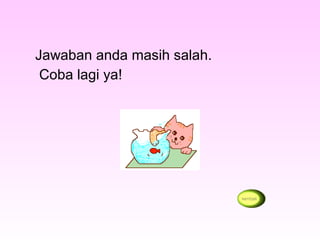 Jawaban anda masih salah.
Coba lagi ya!
 