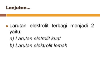 Lanjutan…


 Larutan elektrolit terbagi menjadi 2
 yaitu:
 a) Larutan eletrolit kuat
 b) Larutan elektrolit lemah
 