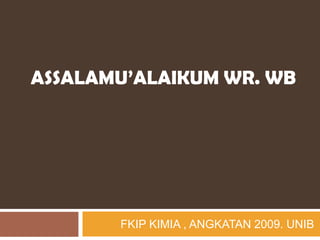 ASSALAMU’ALAIKUM WR. WB




       FKIP KIMIA , ANGKATAN 2009. UNIB
 