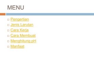 MENU
 Pengertian
 Jenis Larutan
 Cara Kerja
 Cara Membuat
 Menghitung pH
 Manfaat
 