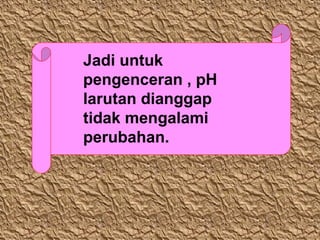 Jadi untuk
pengenceran , pH
larutan dianggap
tidak mengalami
perubahan.

 