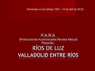 Homenaje a Luis Laforga (1951 – 10 de abril de 2013)




                 P.A.R.A
(Producciones Audiovisuales Revista Atticus)
                Presenta:
 
