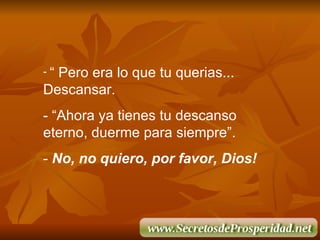 “  Pero era lo que tu querias... Descansar. - “Ahora ya tienes tu descanso eterno, duerme para siempre”. -  No, no quiero, por favor, Dios! 