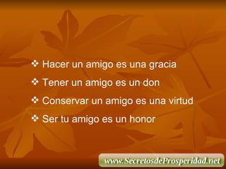 Hacer un amigo es una gracia Tener un amigo es un don Conservar un amigo es una virtud Ser tu amigo es un honor 