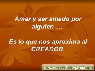 Amar y ser amado por alguien ....  Es lo que nos aproxima al CREADOR. 
