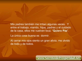 Mis padres también me irritan algunas veces.  Y entre el trabajo, marido, hijos, padres y el cuidado de la casa, ellos me vuelven loca. “ Quiero Paz ”.  La única cosa buena es  dormir. Al cerrar mis ojos siento un gran alivio, me olvido de todo y de todos. 