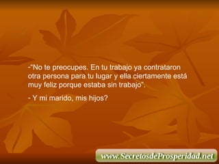 “ No te preocupes. En tu trabajo ya contrataron otra persona para tu lugar y ella ciertamente está muy feliz porque estaba sin trabajo”. Y mi marido, mis hijos? 