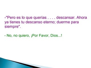 -"Pero es lo que querías . . . . descansar. Ahora
ya tienes tu descanso eterno; duerme para
siempre".
- No, no quiero, ¡Por Favor, Dios...!
 