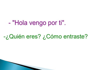 - "Hola vengo por ti".
-¿Quién eres? ¿Cómo entraste?
 