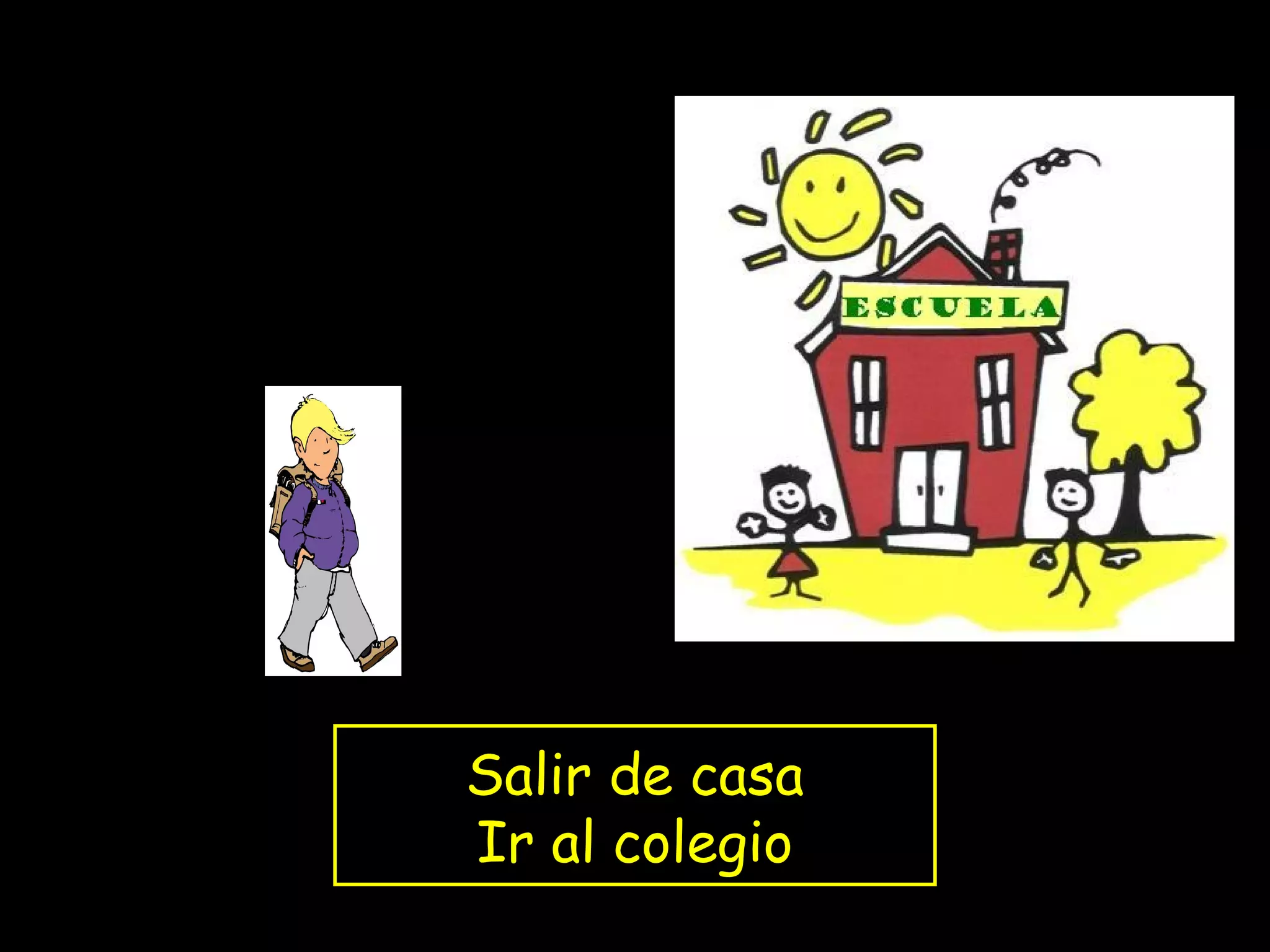 Salir de casa
Ir al colegio
 