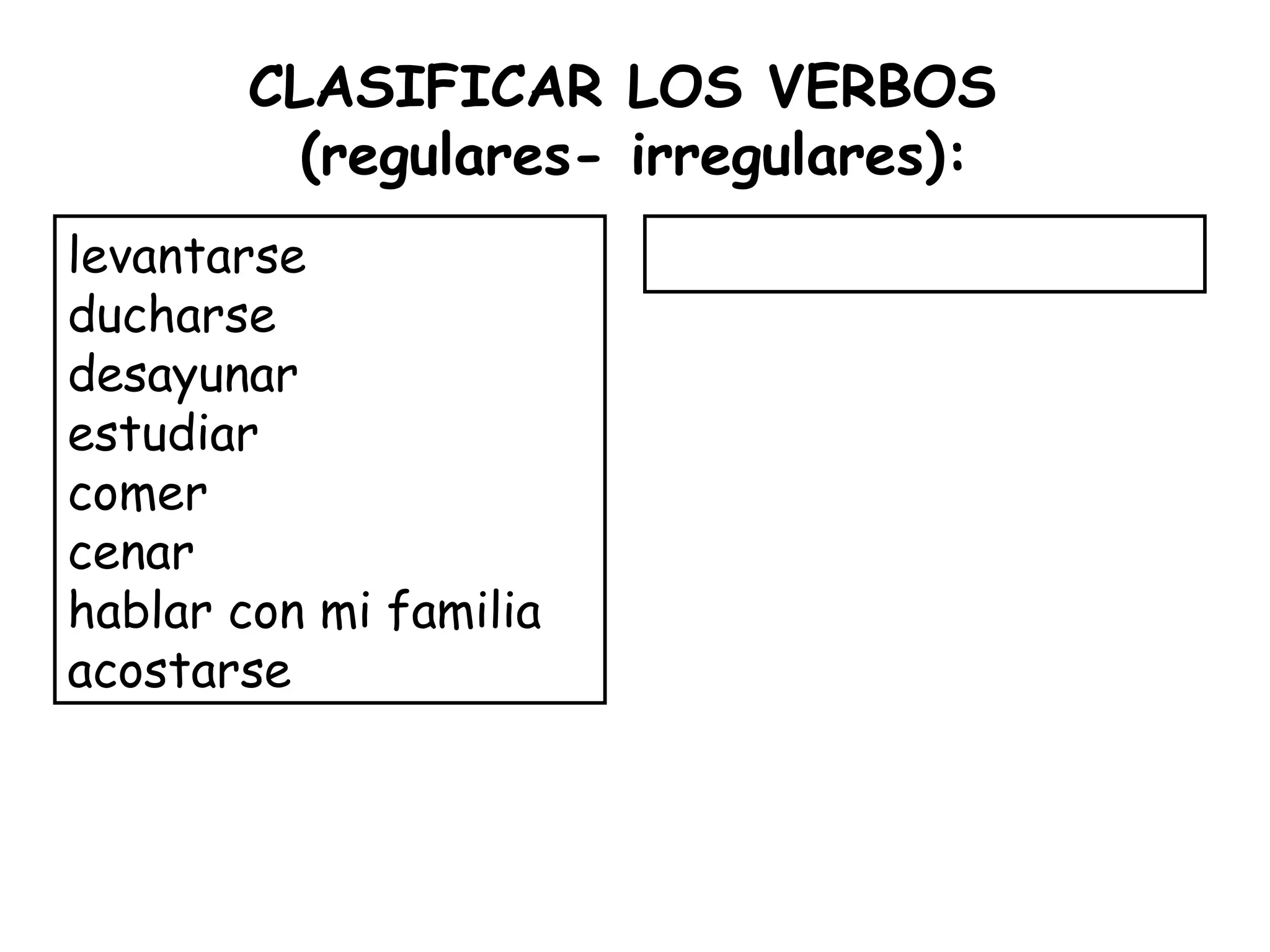 CLASIFICAR LOS VERBOS
(regulares- irregulares):
levantarse
ducharse
desayunar
estudiar
comer
cenar
hablar con mi familia
acostarse
 