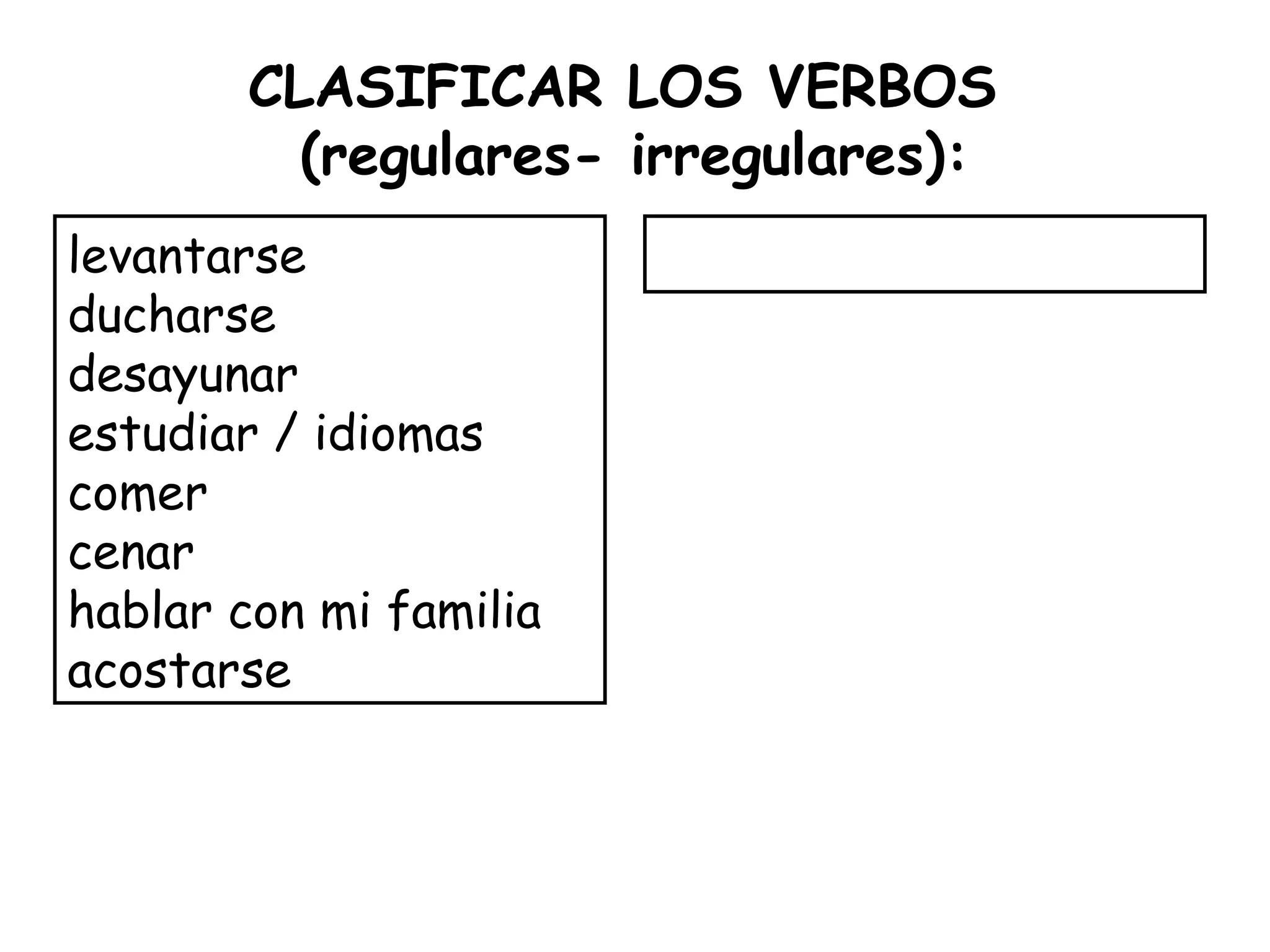 CLASIFICAR LOS VERBOS
(regulares- irregulares):
levantarse
ducharse
desayunar
estudiar / idiomas
comer
cenar
hablar con mi familia
acostarse
 