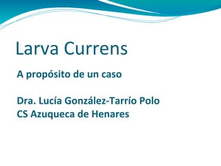 Larva Currens
A propósito de un caso

Dra. Lucía González-Tarrío Polo
CS Azuqueca de Henares
 