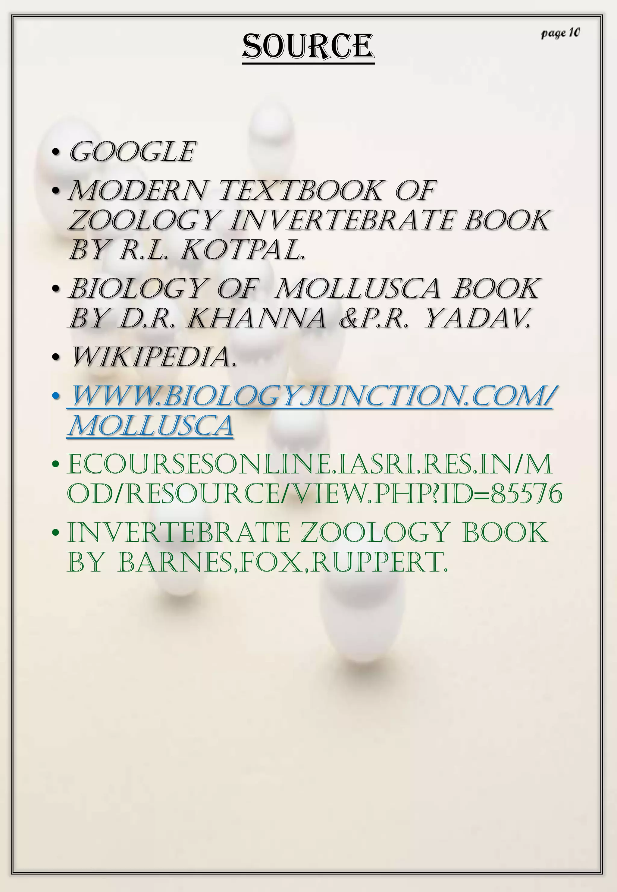 source
• Google
• Modern textbook of
zoology invertebrate book
by R.L. Kotpal.
• Biology of Mollusca book
by D.R. Khanna &P.R. Yadav.
• Wikipedia.
• www.biologyjunction.com/
mollusca
• ecoursesonline.iasri.res.in/m
od/resource/view.php?id=85576
• Invertebrate zoology book
by barnes,fox,ruppert.
 