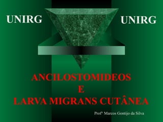 ANCILOSTOMIDEOS
E
LARVA MIGRANS CUTÂNEA
Prof° Marcos Gontijo da Silva
UNIRG UNIRG
 