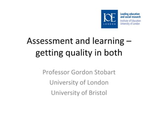 Assessment and learning – getting quality in both Professor Gordon Stobart University of London University of Bristol 