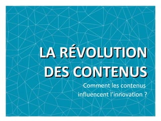 LA RÉVOLUTIONLA RÉVOLUTION
DES CONTENUSDES CONTENUS
Comment les contenus
influencent l’innovation ?
 