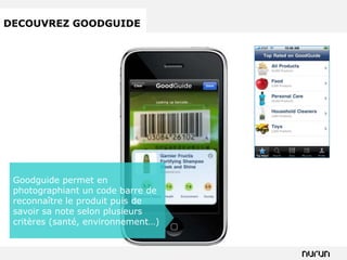 DECOUVREZ GOODGUIDE




 Goodguide permet en
 photographiant un code barre de
 reconnaître le produit puis de
 savoir sa note selon plusieurs
 critères (santé, environnement…)
 