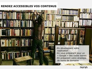 RENDEZ ACCESSIBLES VOS CONTENUS




                              -En développant votre
                               application
                              -En vous préparant pour un
                               « Google » des codes barres
                              -En préparant votre stratégie
                               de noms de domaine
 