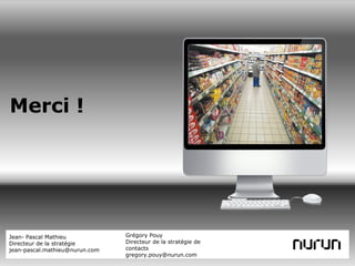 Merci !
                                                               PLACE IMAGE HERE




Jean- Pascal Mathieu            Grégory Pouy
Directeur de la stratégie       Directeur de la stratégie de
jean-pascal.mathieu@nurun.com   contacts
                                gregory.pouy@nurun.com
 