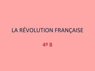 LA RÉVOLUTION FRANÇAISE 
4º B 
 