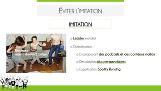 ÉVITER L’IMITATION
o Leader mondial
o Diversification :
o En proposant des podcasts et des contenus vidéos
o Des playlists plus personnalisées
o L’application Spotify Running
IMITATION
 