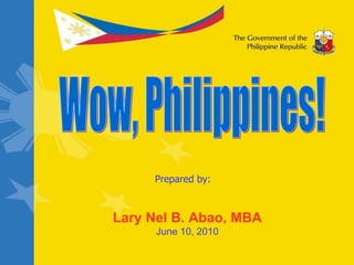 Prepared by: Lary Nel B. Abao, MBA June 10, 2010 Wow, Philippines! 