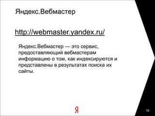 Яндекс.Вебмастер


http://webmaster.yandex.ru/
 Яндекс.Вебмастер — это сервис,
 предоставляющий вебмастерам
 информацию о том, как индексируются и
 представлены в результатах поиска их
 сайты.




                                         16
 