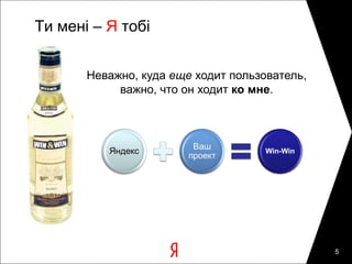Ти мені – Я тобі


       Неважно, куда еще ходит пользователь,
            важно, что он ходит ко мне.



                         Ваш
          Яндекс                     Win-Win
                        проект




                                               5
 