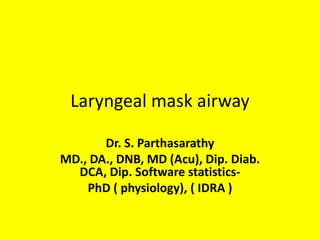 Laryngeal mask airway
Dr. S. Parthasarathy
MD., DA., DNB, MD (Acu), Dip. Diab.
DCA, Dip. Software statistics-
PhD ( physiology), ( IDRA )
 
