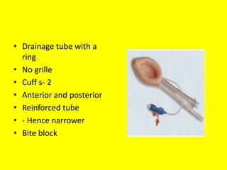 • Drainage tube with a
ring
• No grille
• Cuff s- 2
• Anterior and posterior
• Reinforced tube
• - Hence narrower
• Bite block
 