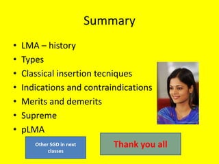 Summary
• LMA – history
• Types
• Classical insertion tecniques
• Indications and contraindications
• Merits and demerits
• Supreme
• pLMA
Thank you allOther SGD in next
classes
 