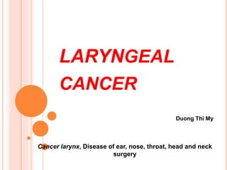 LARYNGEAL
CANCER
Duong Thi My
Cancer larynx, Disease of ear, nose, throat, head and neck
surgery
 