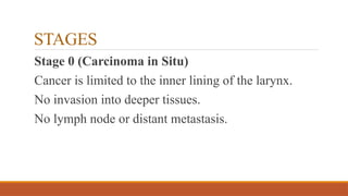 STAGES
Stage 0 (Carcinoma in Situ)
Cancer is limited to the inner lining of the larynx.
No invasion into deeper tissues.
No lymph node or distant metastasis.
 