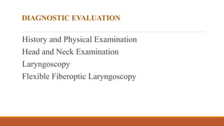 DIAGNOSTIC EVALUATION
History and Physical Examination
Head and Neck Examination
Laryngoscopy
Flexible Fiberoptic Laryngoscopy
 