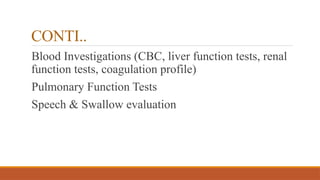 CONTI..
Blood Investigations (CBC, liver function tests, renal
function tests, coagulation profile)
Pulmonary Function Tests
Speech & Swallow evaluation
 