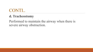 CONTI..
d. Tracheostomy
Performed to maintain the airway when there is
severe airway obstruction.
 