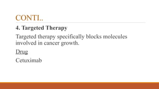 CONTI..
4. Targeted Therapy
Targeted therapy specifically blocks molecules
involved in cancer growth.
Drug
Cetuximab
 