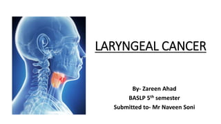 LARYNGEAL CANCER
By- Zareen Ahad
BASLP 5th semester
Submitted to- Mr Naveen Soni
 
