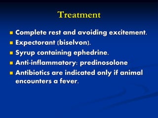 Treatment
 Complete rest and avoiding excitement.
 Expectorant (biselvon).
 Syrup containing ephedrine.
 Anti-inflammatory: predinosolone
 Antibiotics are indicated only if animal
encounters a fever.
 