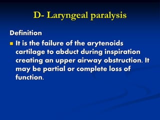 D- Laryngeal paralysis
Definition
 It is the failure of the arytenoids
cartilage to abduct during inspiration
creating an upper airway obstruction. It
may be partial or complete loss of
function.
 