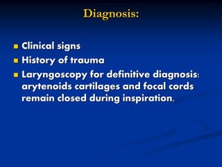Diagnosis:
 Clinical signs
 History of trauma
 Laryngoscopy for definitive diagnosis:
arytenoids cartilages and focal cords
remain closed during inspiration.
 